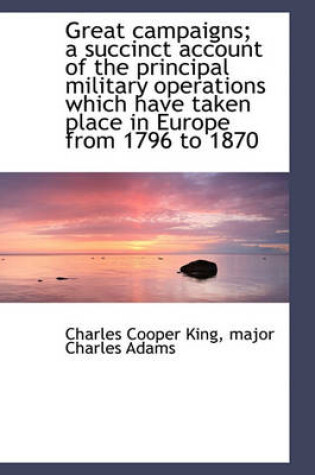 Cover of Great Campaigns; A Succinct Account of the Principal Military Operations Which Have Taken Place in E