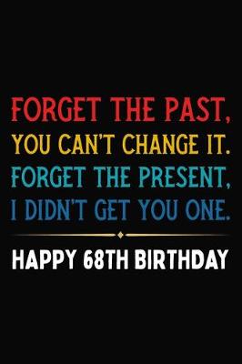 Book cover for Forget The Past You Can't Change It Forget The Present I Didn't Get You One Happy 68th Birthday