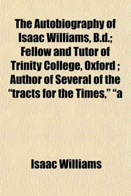 Book cover for The Autobiography of Isaac Williams, B.D.; Fellow and Tutor of Trinity College, Oxford; Author of Several of the "Tracts for the Times," "A