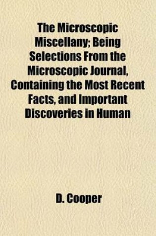 Cover of The Microscopic Miscellany; Being Selections from the Microscopic Journal, Containing the Most Recent Facts, and Important Discoveries in Human