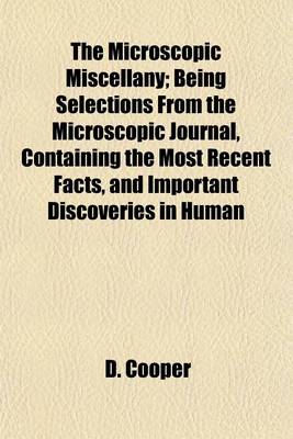 Book cover for The Microscopic Miscellany; Being Selections from the Microscopic Journal, Containing the Most Recent Facts, and Important Discoveries in Human