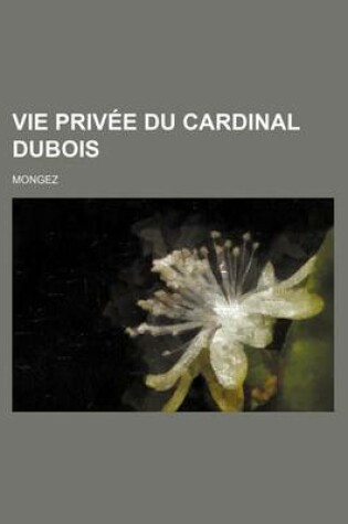 Cover of Vie Privee Du Cardinal DuBois; Premier Ministre, Archeveque de Cambrai, &C