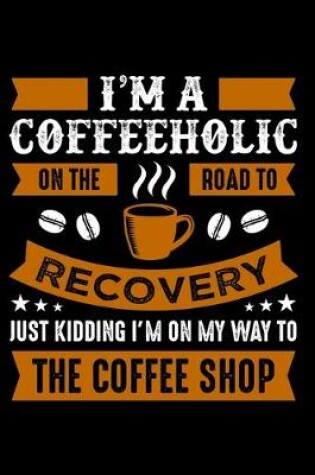 Cover of I'm A Coffeeholic On The Road To Recovery Just Kidding I'm on My Way To The Coffee Shop