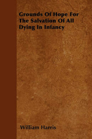 Cover of Grounds Of Hope For The Salvation Of All Dying In Infancy