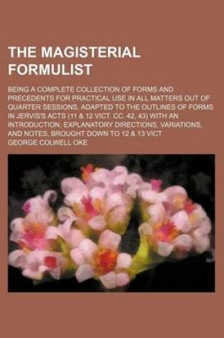 Cover of The Magisterial Formulist; Being a Complete Collection of Forms and Precedents for Practical Use in All Matters Out of Quarter Sessions, Adapted to the Outlines of Forms in Jervis's Acts (11 & 12 Vict. CC. 42, 43) with an Introduction,