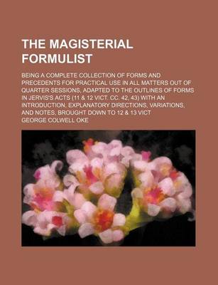Book cover for The Magisterial Formulist; Being a Complete Collection of Forms and Precedents for Practical Use in All Matters Out of Quarter Sessions, Adapted to the Outlines of Forms in Jervis's Acts (11 & 12 Vict. CC. 42, 43) with an Introduction,