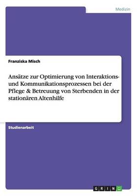 Book cover for Ansatze zur Optimierung von Interaktions- und Kommunikationsprozessen bei der Pflege & Betreuung von Sterbenden in der stationaren Altenhilfe