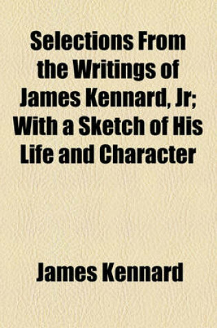 Cover of Selections from the Writings of James Kennard, Jr; With a Sketch of His Life and Character