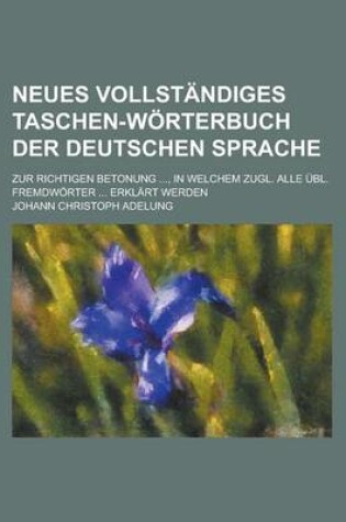 Cover of Neues Vollstandiges Taschen-Worterbuch Der Deutschen Sprache; Zur Richtigen Betonung ..., in Welchem Zugl. Alle Ubl. Fremdworter ... Erklart Werden