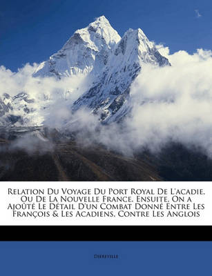 Book cover for Relation Du Voyage Du Port Royal de L'Acadie, Ou de La Nouvelle France. Ensuite, on a Ajoute Le Detail D'Un Combat Donne Entre Les Francois & Les Acadiens, Contre Les Anglois