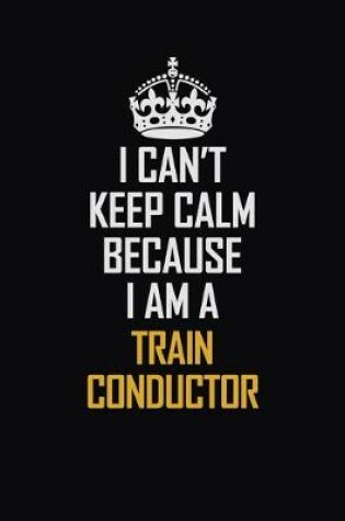 Cover of I Can't Keep Calm Because I Am A Train Conductor