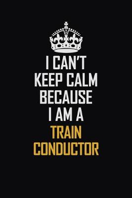 Book cover for I Can't Keep Calm Because I Am A Train Conductor