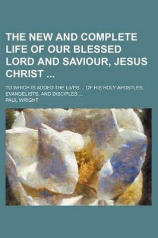Cover of The New and Complete Life of Our Blessed Lord and Saviour, Jesus Christ (Volume 2); To Which Is Added the Lives of His Holy Apostles, Evangelists, and Disciples