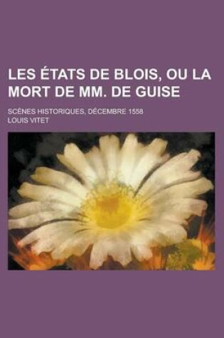 Cover of Les Etats de Blois, Ou La Mort de MM. de Guise; Scenes Historiques, Decembre 1558