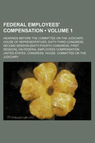Cover of Federal Employees' Compensation (Volume 1); Hearings Before the Committee on the Judiciary, House of Representatives, Sixty-Third Congress, Second Session-[Sixty-Fourth Congress, First Session], on Federal Employees Compensation