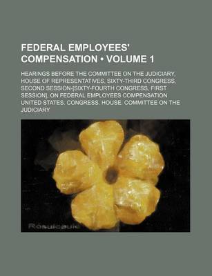 Book cover for Federal Employees' Compensation (Volume 1); Hearings Before the Committee on the Judiciary, House of Representatives, Sixty-Third Congress, Second Session-[Sixty-Fourth Congress, First Session], on Federal Employees Compensation