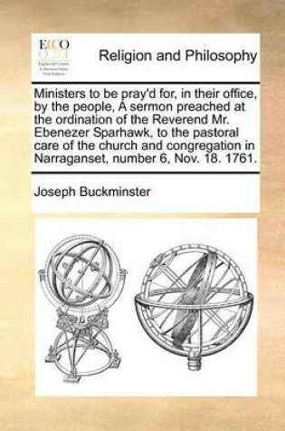 Cover of Ministers to Be Pray'd For, in Their Office, by the People, a Sermon Preached at the Ordination of the Reverend Mr. Ebenezer Sparhawk, to the Pastoral Care of the Church and Congregation in Narraganset, Number 6, Nov. 18. 1761.