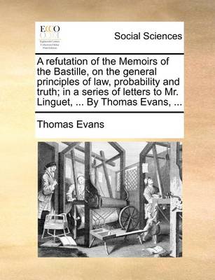 Book cover for A refutation of the Memoirs of the Bastille, on the general principles of law, probability and truth; in a series of letters to Mr. Linguet, ... By Thomas Evans, ...