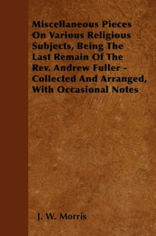 Cover of Miscellaneous Pieces On Various Religious Subjects, Being The Last Remain Of The Rev. Andrew Fuller - Collected And Arranged, With Occasional Notes