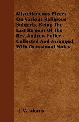 Book cover for Miscellaneous Pieces On Various Religious Subjects, Being The Last Remain Of The Rev. Andrew Fuller - Collected And Arranged, With Occasional Notes