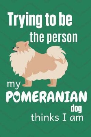 Cover of Trying to be the person my Pomeranian Dog thinks I am