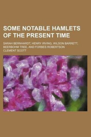 Cover of Some Notable Hamlets of the Present Time; Sarah Bernhardt, Henry Irving, Wilson Barrett, Beerbohm Tree, and Forbes Robertson