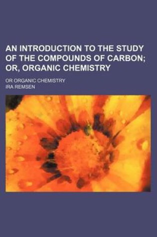 Cover of An Introduction to the Study of the Compounds of Carbon; Or, Organic Chemistry. or Organic Chemistry