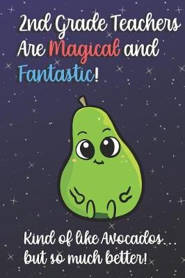 Book cover for 2nd Grade Teachers Are Magical and Fantastic! Kind of Like Avocados, But So Much Better!