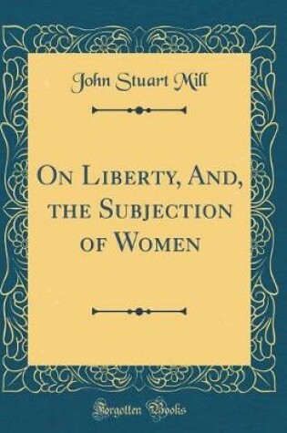 Cover of On Liberty, And, the Subjection of Women (Classic Reprint)