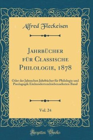 Cover of Jahrbücher für Classische Philologie, 1878, Vol. 24: Oder der Jahnschen Jahrbücher für Philologie und Paedagogik Einhundertundsiebenzehnten Band (Classic Reprint)