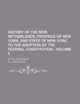 Book cover for History of the New Netherlands, Province of New York, and State of New York, to the Adoption of the Federal Constitution (Volume 5); By William Dunlap