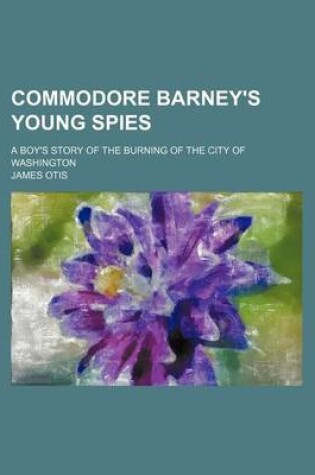 Cover of Commodore Barney's Young Spies; A Boy's Story of the Burning of the City of Washington