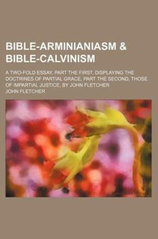 Cover of Bible-Arminianiasm & Bible-Calvinism; A Two-Fold Essay, Part the First, Displaying the Doctrines of Partial Grace, Part the Second, Those of Impartial Justice, by John Fletcher