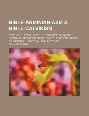 Book cover for Bible-Arminianiasm & Bible-Calvinism; A Two-Fold Essay, Part the First, Displaying the Doctrines of Partial Grace, Part the Second, Those of Impartial Justice, by John Fletcher