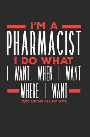 Cover of I'm a Pharmacist I Do What I Want, When I Want, Where I Want. Just Let Me Ask My Wife