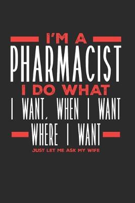 Book cover for I'm a Pharmacist I Do What I Want, When I Want, Where I Want. Just Let Me Ask My Wife