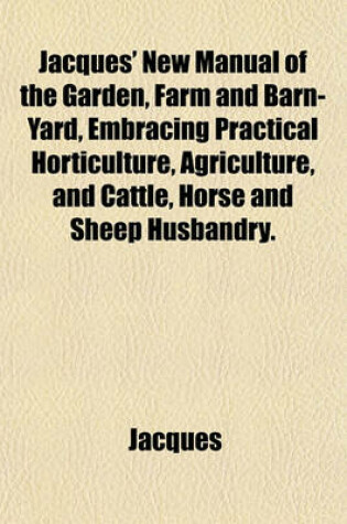 Cover of Jacques' New Manual of the Garden, Farm and Barn-Yard, Embracing Practical Horticulture, Agriculture, and Cattle, Horse and Sheep Husbandry.