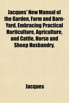 Book cover for Jacques' New Manual of the Garden, Farm and Barn-Yard, Embracing Practical Horticulture, Agriculture, and Cattle, Horse and Sheep Husbandry.