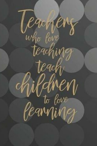 Cover of Teachers Who Love Teaching Teach Children To Love Learning