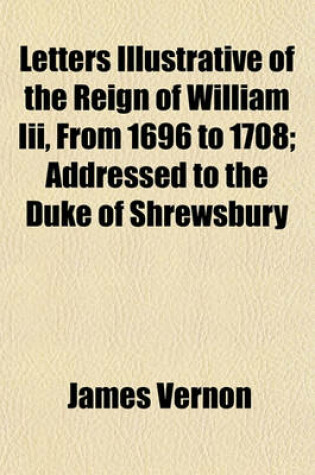 Cover of Letters Illustrative of the Reign of William III. from 1696 to 1708, Addressed to the Duke of Shrewsbury; Addressed to the Duke of Shrewsbury