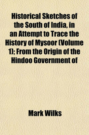 Cover of Historical Sketches of the South of India, in an Attempt to Trace the History of Mysoor (Volume 1); From the Origin of the Hindoo Government of