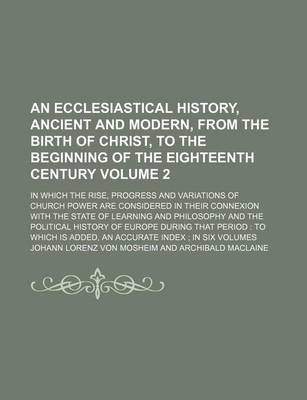 Book cover for An Ecclesiastical History, Ancient and Modern, from the Birth of Christ, to the Beginning of the Eighteenth Century Volume 2; In Which the Rise, Progress and Variations of Church Power Are Considered in Their Connexion with the State of Learning and Phil