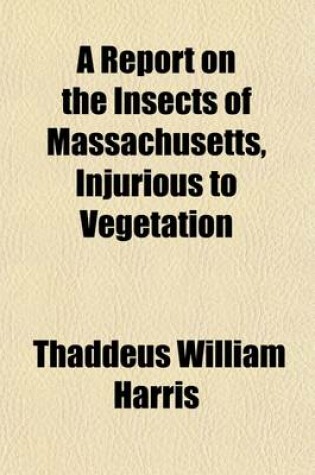 Cover of A Report on the Insects of Massachusetts, Injurious to Vegetation; Publ. by the Commissioners on the Zoological and Botanical Survey of the State