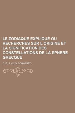 Cover of Le Zodiaque Explique Ou Recherches Sur L'Origine Et La Signification Des Constellations de La Sphere Grecque