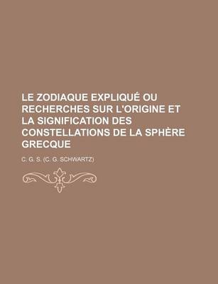 Book cover for Le Zodiaque Explique Ou Recherches Sur L'Origine Et La Signification Des Constellations de La Sphere Grecque