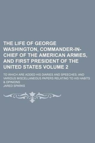 Cover of The Life of George Washington, Commander-In-Chief of the American Armies, and First President of the United States Volume 2; To Which Are Added His Diaries and Speeches and Various Miscellaneous Papers Relating to His Habits & Opinions