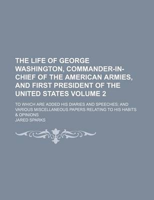 Book cover for The Life of George Washington, Commander-In-Chief of the American Armies, and First President of the United States Volume 2; To Which Are Added His Diaries and Speeches and Various Miscellaneous Papers Relating to His Habits & Opinions