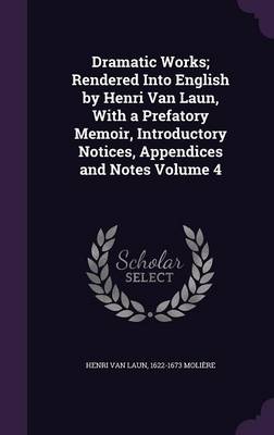 Book cover for Dramatic Works; Rendered Into English by Henri Van Laun, with a Prefatory Memoir, Introductory Notices, Appendices and Notes Volume 4
