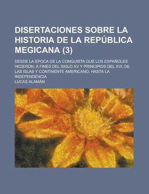 Book cover for Disertaciones Sobre La Historia de La Republica Megicana; Desde La Epoca de La Conquista Que Los Espanoles Hicieron, a Fines del Siglo XV y Principios