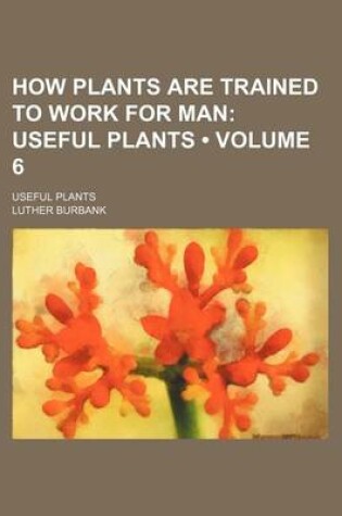 Cover of How Plants Are Trained to Work for Man (Volume 6); Useful Plants. Useful Plants